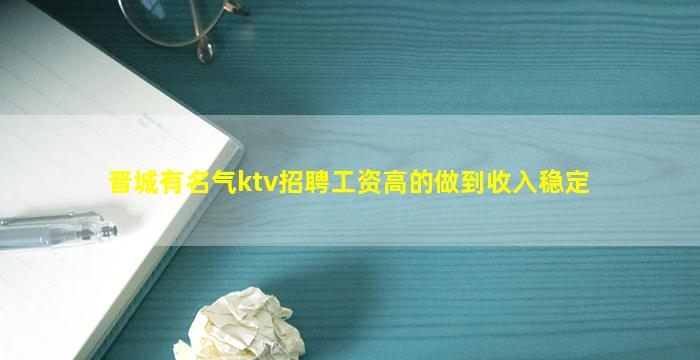 晋城有名气ktv招聘工资高的做到收入稳定